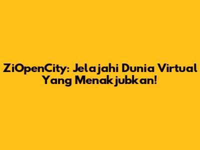ZiOpenCity: Jelajahi Dunia Virtual Yang Menakjubkan!