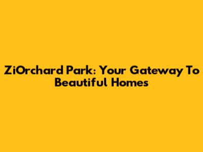 ZiOrchard Park: Your Gateway To Beautiful Homes