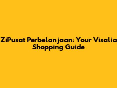 ZiPusat Perbelanjaan: Your Visalia Shopping Guide