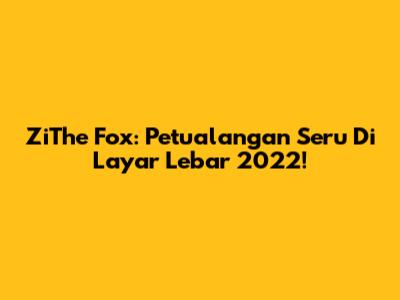 ZiThe Fox: Petualangan Seru Di Layar Lebar 2022!