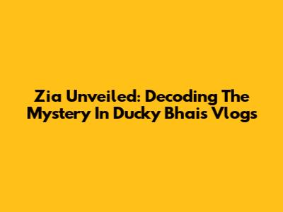 Zia Unveiled: Decoding The Mystery In Ducky Bhai's Vlogs