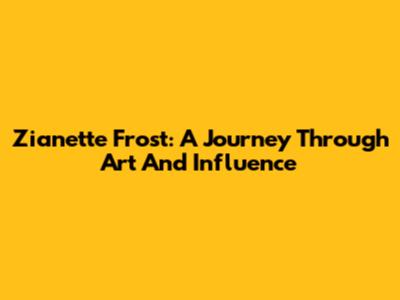 Zianette Frost: A Journey Through Art And Influence