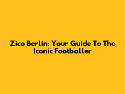 Zico Berlin: Your Guide To The Iconic Footballer