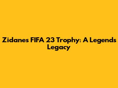 Zidane's FIFA 23 Trophy: A Legend's Legacy