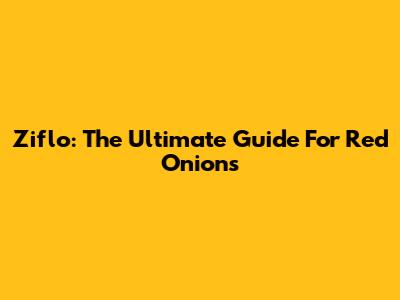 Ziflo: The Ultimate Guide For Red Onions