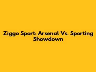 Ziggo Sport: Arsenal Vs. Sporting Showdown