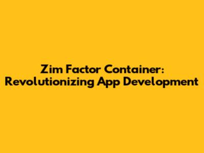 Zim Factor Container: Revolutionizing App Development