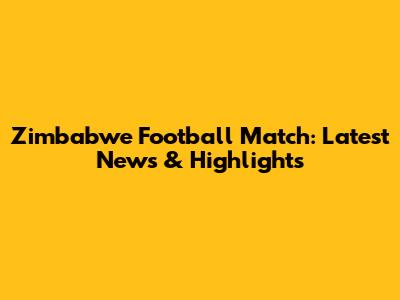 Zimbabwe Football Match: Latest News & Highlights