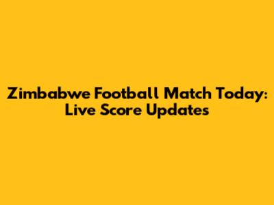 Zimbabwe Football Match Today: Live Score Updates