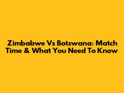 Zimbabwe Vs Botswana: Match Time & What You Need To Know