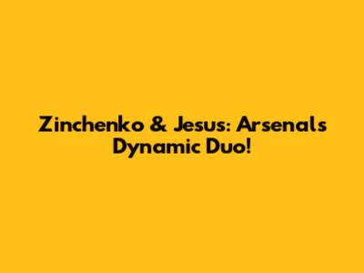 Zinchenko & Jesus: Arsenal's Dynamic Duo!