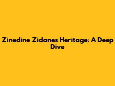 Zinedine Zidane's Heritage: A Deep Dive