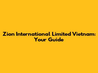 Zion International Limited Vietnam: Your Guide
