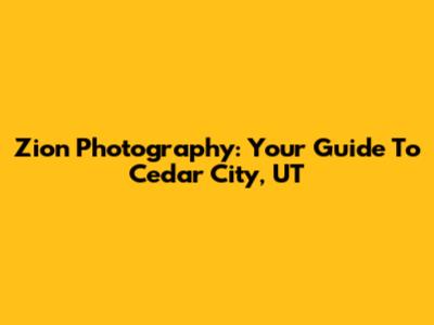 Zion Photography: Your Guide To Cedar City, UT