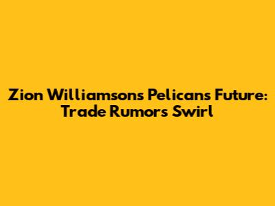 Zion Williamson's Pelicans Future: Trade Rumors Swirl