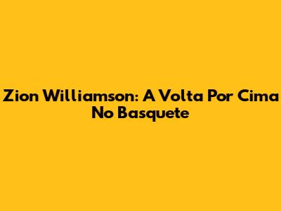 Zion Williamson: A Volta Por Cima No Basquete