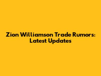 Zion Williamson Trade Rumors: Latest Updates