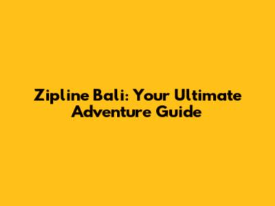 Zipline Bali: Your Ultimate Adventure Guide