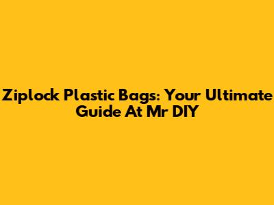 Ziplock Plastic Bags: Your Ultimate Guide At Mr DIY