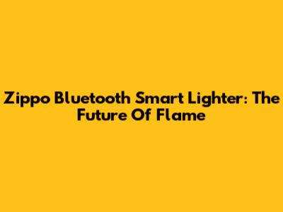 Zippo Bluetooth Smart Lighter: The Future Of Flame