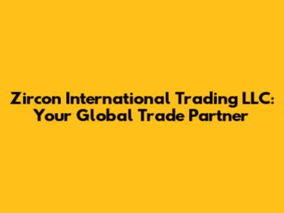 Zircon International Trading LLC: Your Global Trade Partner
