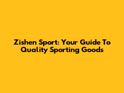 Zishen Sport: Your Guide To Quality Sporting Goods