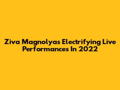 Ziva Magnolya's Electrifying Live Performances In 2022