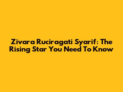 Zivara Ruciragati Syarif: The Rising Star You Need To Know