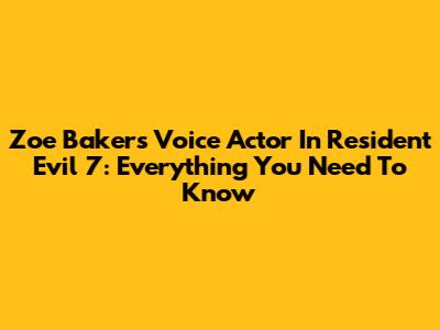 Zoe Baker's Voice Actor In Resident Evil 7: Everything You Need To Know