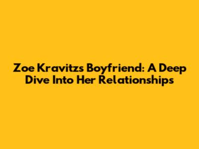 Zoe Kravitz's Boyfriend: A Deep Dive Into Her Relationships