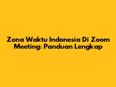 Zona Waktu Indonesia Di Zoom Meeting: Panduan Lengkap