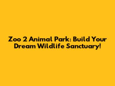 Zoo 2 Animal Park: Build Your Dream Wildlife Sanctuary!