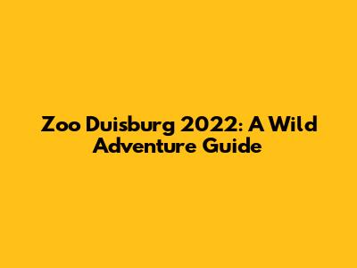Zoo Duisburg 2022: A Wild Adventure Guide