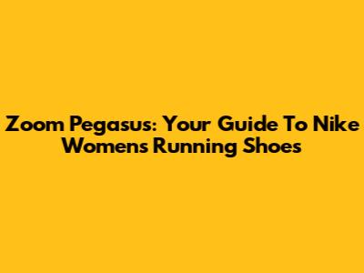 Zoom Pegasus: Your Guide To Nike Women's Running Shoes