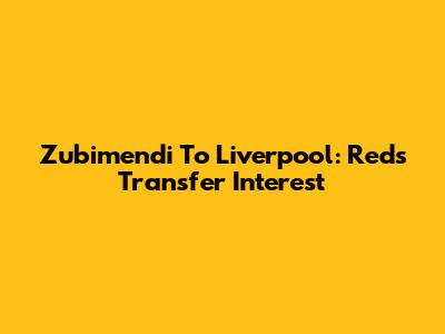 Zubimendi To Liverpool: Reds' Transfer Interest