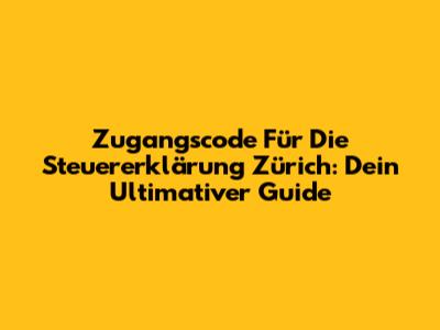 Zugangscode Für Die Steuererklärung Zürich: Dein Ultimativer Guide