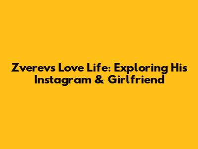 Zverev's Love Life: Exploring His Instagram & Girlfriend